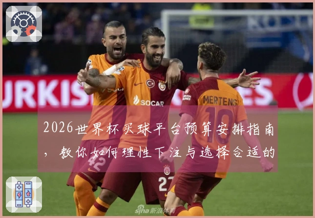 2026世界杯买球平台预算安排指南，教你如何理性下注与选择合适的投注方式