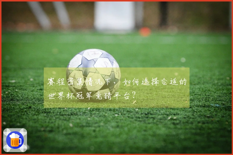 赛程密集情况下，如何选择合适的世界杯冠军竞猜平台？