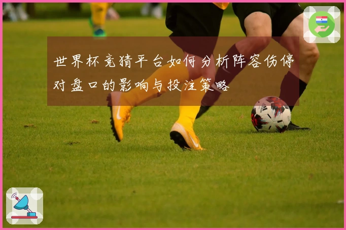 世界杯竞猜平台如何分析阵容伤停对盘口的影响与投注策略