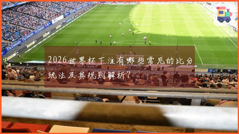 2026世界杯下注有哪些常见的比分玩法及其规则解析？