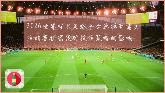 2026世界杯买足球平台选择时需关注的赛程密集对投注策略的影响