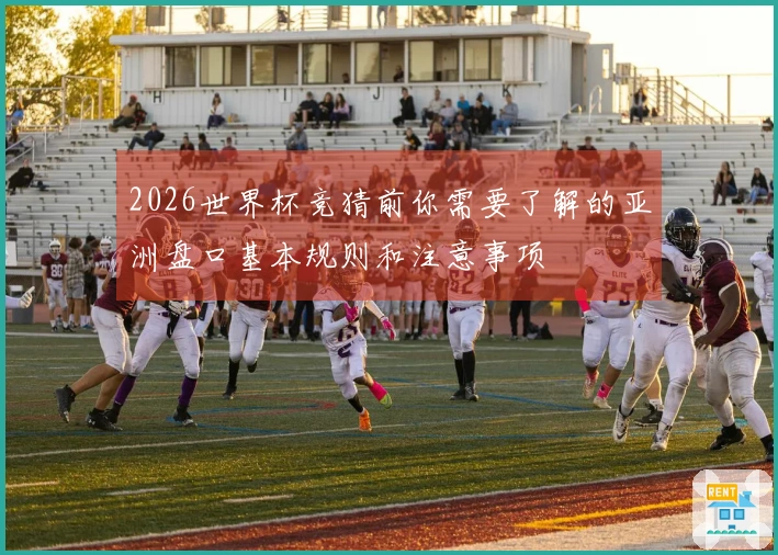 2026世界杯竞猜前你需要了解的亚洲盘口基本规则和注意事项