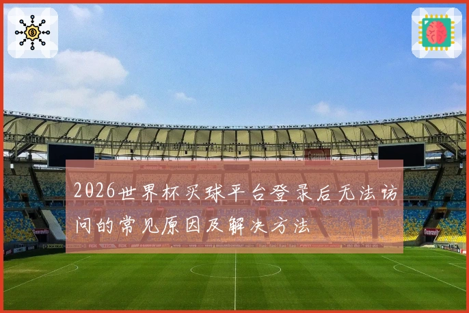 2026世界杯买球平台登录后无法访问的常见原因及解决方法