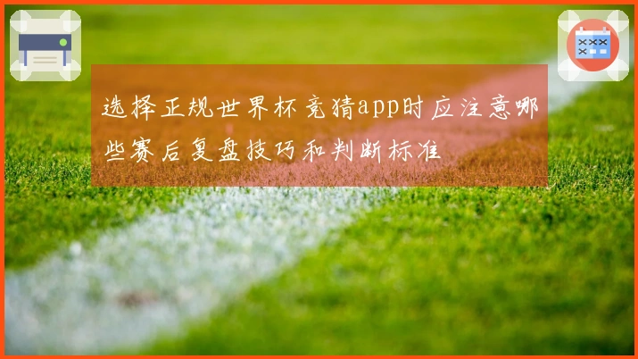 选择正规世界杯竞猜app时应注意哪些赛后复盘技巧和判断标准