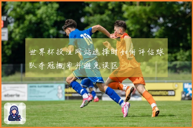 世界杯投注网站选择时如何评估球队夺冠概率并避免误区