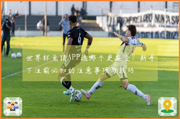 世界杯竞猜APP选哪个更安全？新手下注前必知的注意事项与技巧