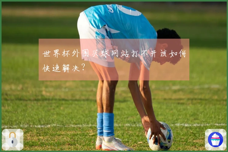 世界杯外围买球网站打不开该如何快速解决？