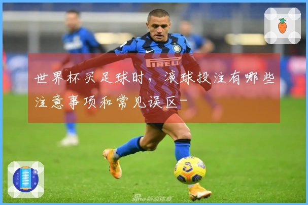 世界杯买足球时，滚球投注有哪些注意事项和常见误区-