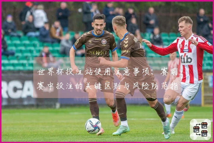 世界杯投注站使用注意事项：赛前赛中投注的关键区别与风险防范指南