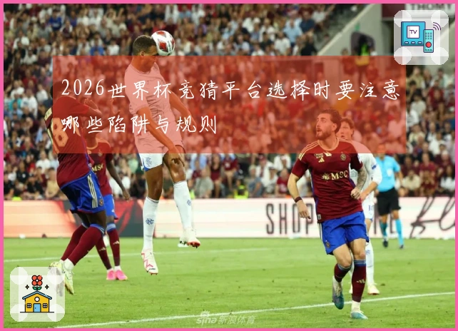 2026世界杯竞猜平台选择时要注意哪些陷阱与规则