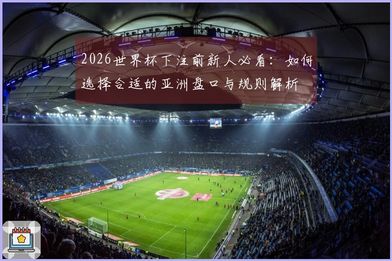 2026世界杯下注前新人必看：如何选择合适的亚洲盘口与规则解析
