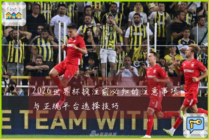 2026世界杯投注前必知的注意事项与正规平台选择技巧