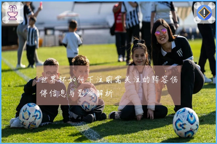 世界杯如何下注前需关注的阵容伤停信息与影响解析