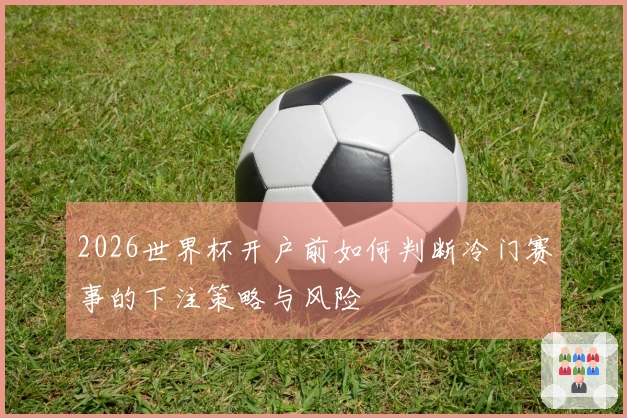 2026世界杯开户前如何判断冷门赛事的下注策略与风险
