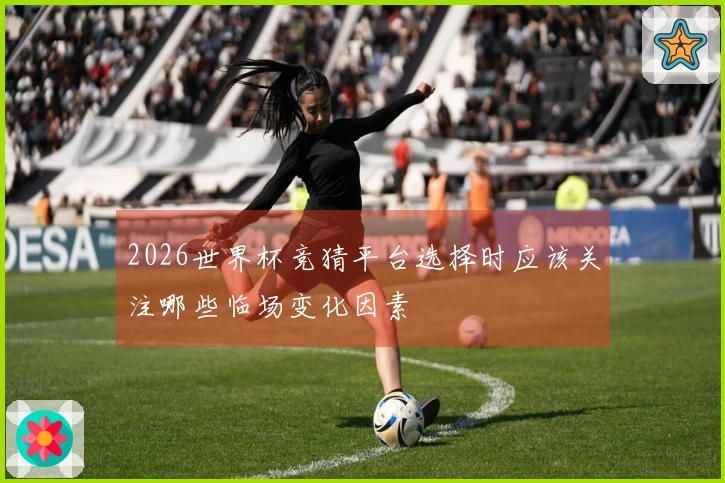 2026世界杯竞猜平台选择时应该关注哪些临场变化因素
