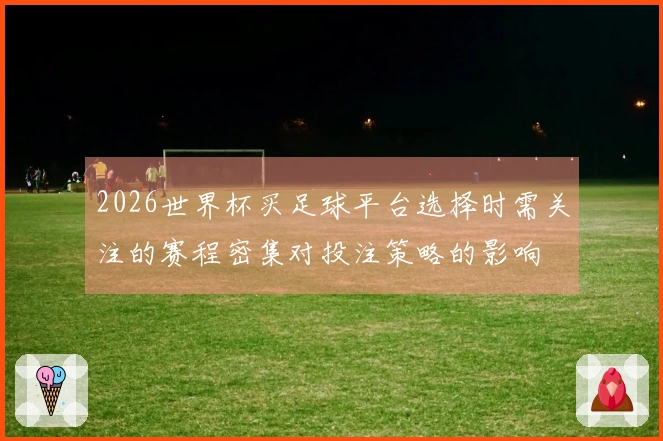 2026世界杯买足球平台选择时需关注的赛程密集对投注策略的影响