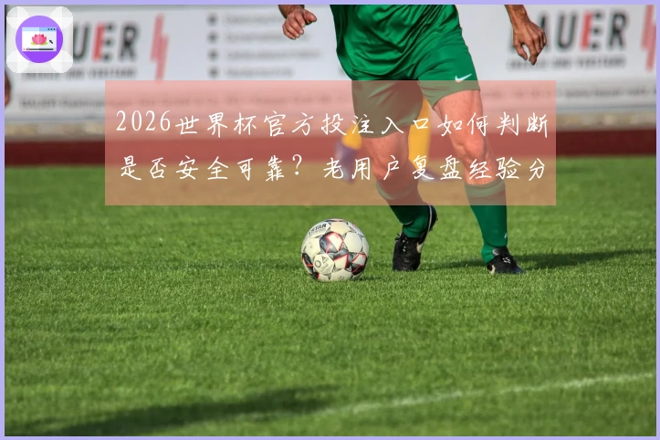 2026世界杯官方投注入口如何判断是否安全可靠？老用户复盘经验分享