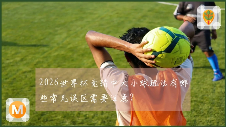 2026世界杯竞猜中大小球玩法有哪些常见误区需要注意？