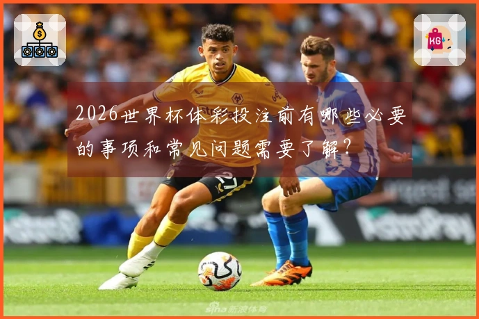 2026世界杯体彩投注前有哪些必要的事项和常见问题需要了解？