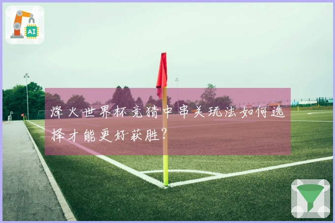 烽火世界杯竞猜中串关玩法如何选择才能更好获胜？