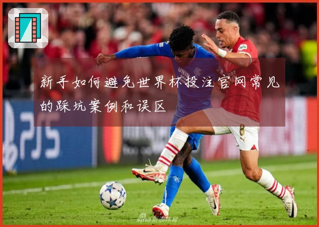 新手如何避免世界杯投注官网常见的踩坑案例和误区