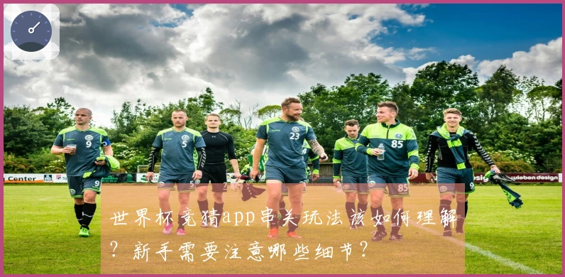 世界杯竞猜app串关玩法该如何理解？新手需要注意哪些细节？