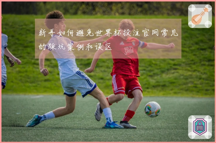 新手如何避免世界杯投注官网常见的踩坑案例和误区