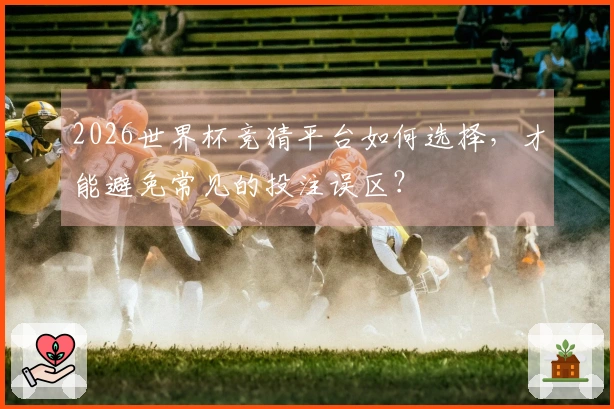 2026世界杯竞猜平台如何选择，才能避免常见的投注误区？