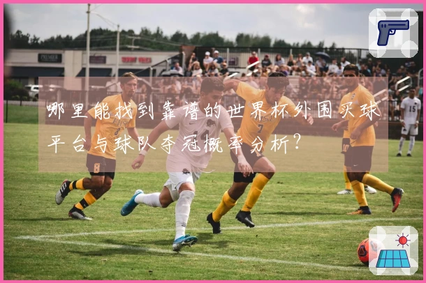 哪里能找到靠谱的世界杯外围买球平台与球队夺冠概率分析？