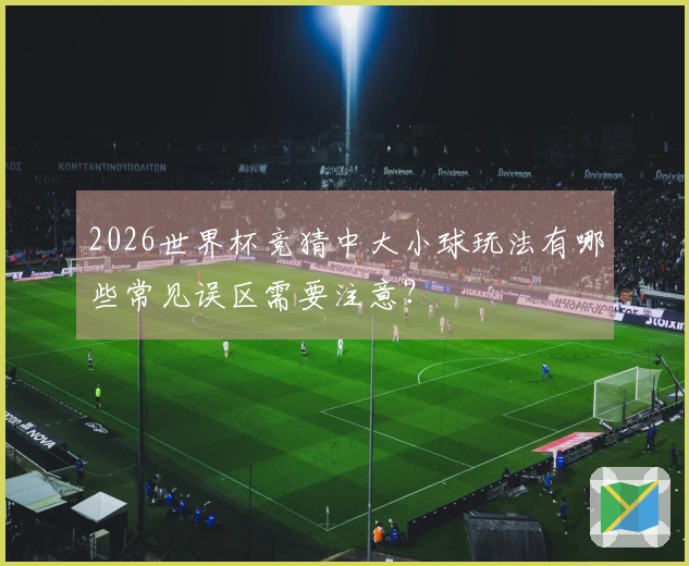 2026世界杯竞猜中大小球玩法有哪些常见误区需要注意？