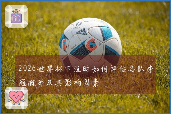 2026世界杯下注时如何评估各队夺冠概率及其影响因素