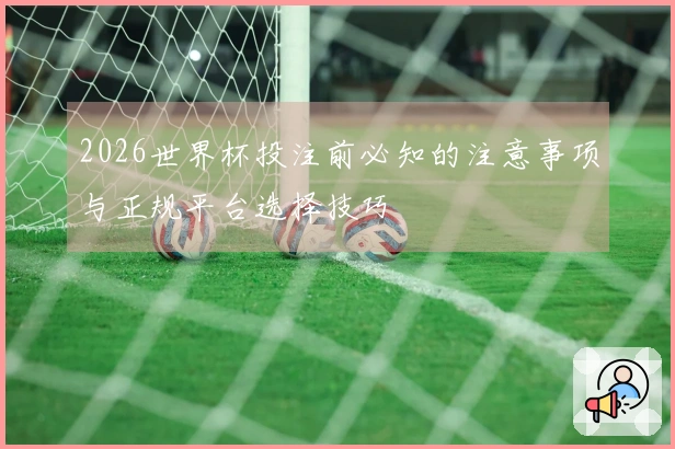 2026世界杯投注前必知的注意事项与正规平台选择技巧