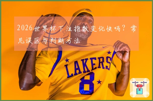 2026世界杯下注指数变化快吗？常见误区与判断方法