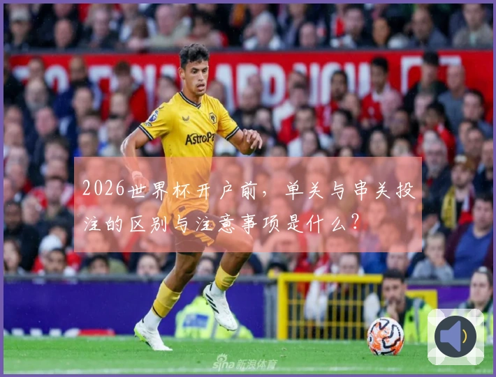 2026世界杯开户前，单关与串关投注的区别与注意事项是什么？