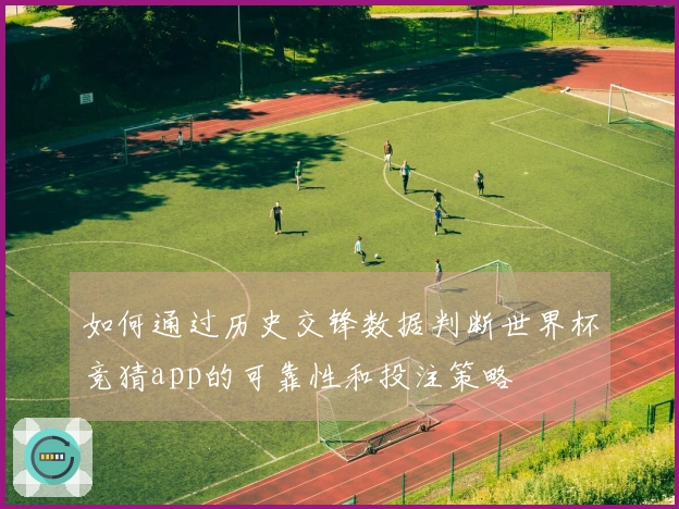 如何通过历史交锋数据判断世界杯竞猜app的可靠性和投注策略