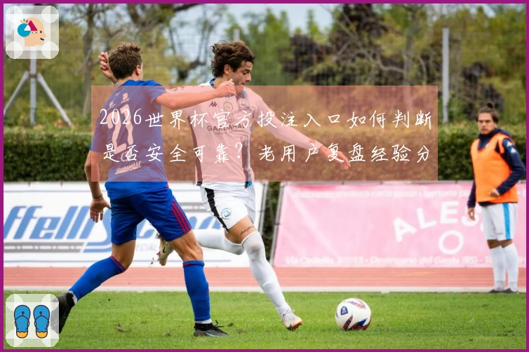 2026世界杯官方投注入口如何判断是否安全可靠？老用户复盘经验分享