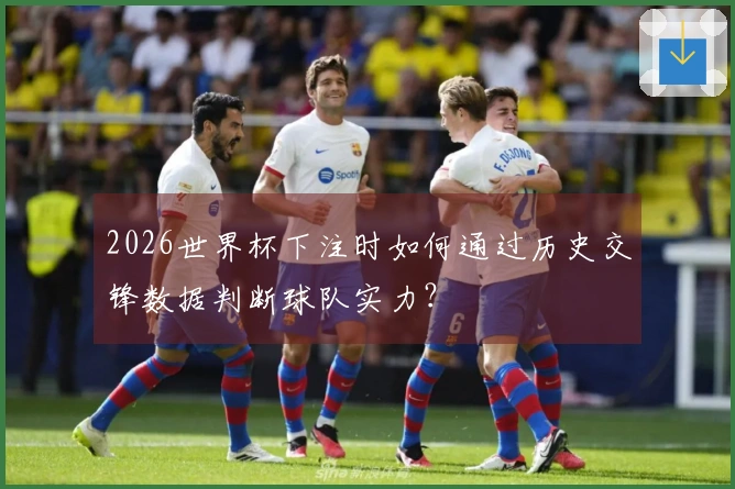 2026世界杯下注时如何通过历史交锋数据判断球队实力？