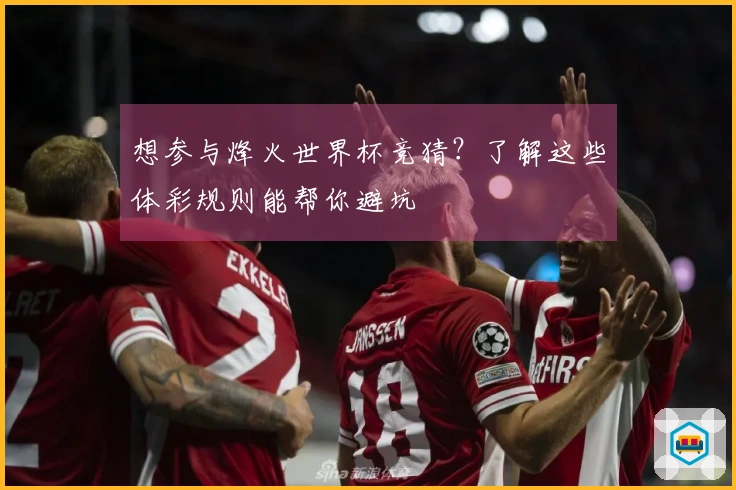 想参与烽火世界杯竞猜？了解这些体彩规则能帮你避坑