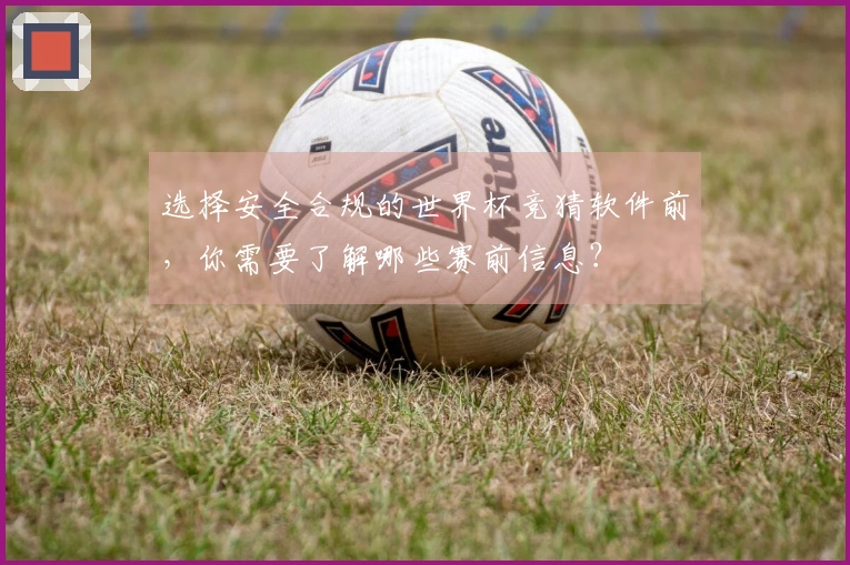 选择安全合规的世界杯竞猜软件前，你需要了解哪些赛前信息？