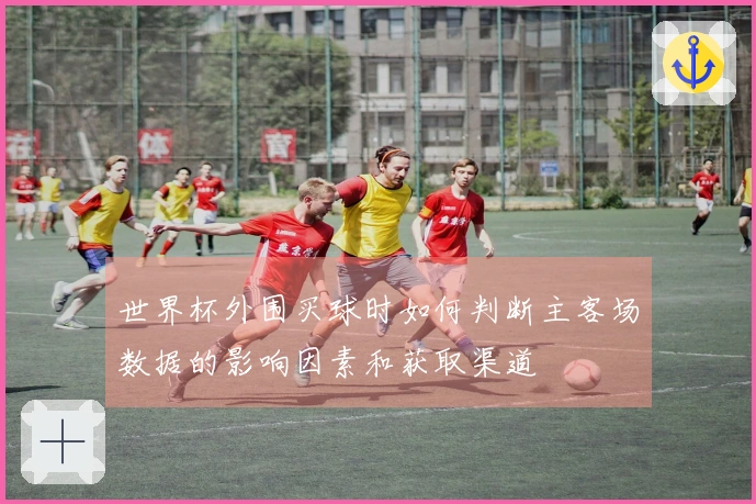 世界杯外围买球时如何判断主客场数据的影响因素和获取渠道