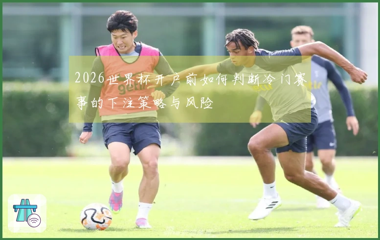 2026世界杯开户前如何判断冷门赛事的下注策略与风险
