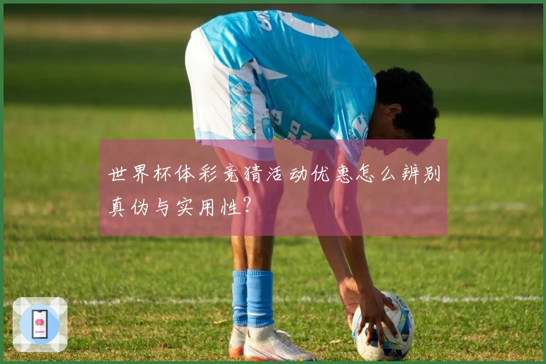 世界杯体彩竞猜活动优惠怎么辨别真伪与实用性？