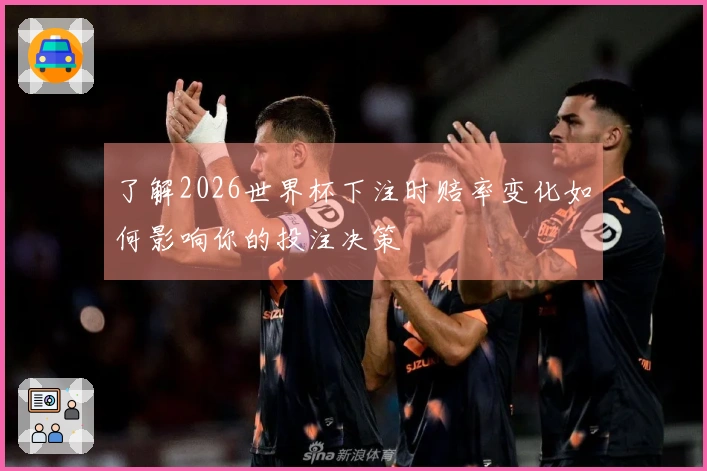 了解2026世界杯下注时赔率变化如何影响你的投注决策