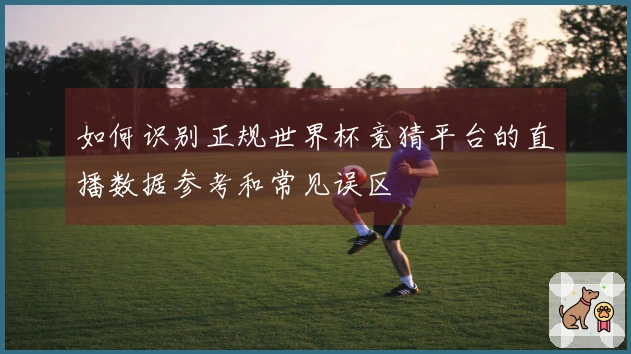 如何识别正规世界杯竞猜平台的直播数据参考和常见误区