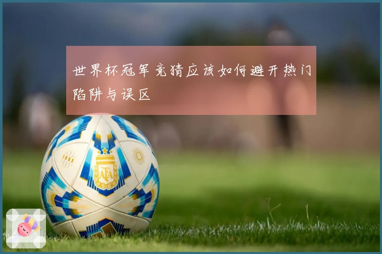 世界杯冠军竞猜应该如何避开热门陷阱与误区